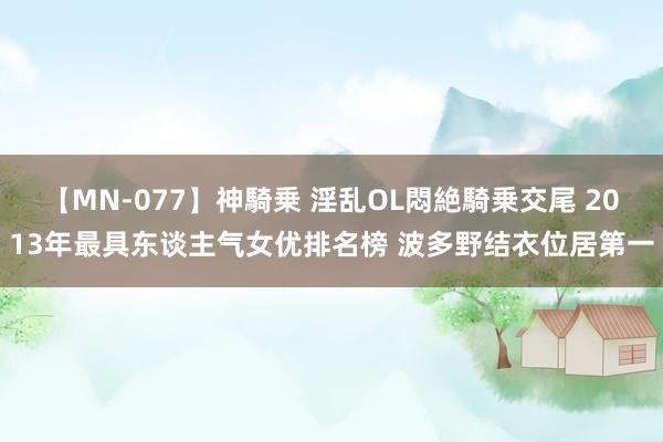 【MN-077】神騎乗 淫乱OL悶絶騎乗交尾 2013年最具东谈主气女优排名榜 波多野结衣位居第一
