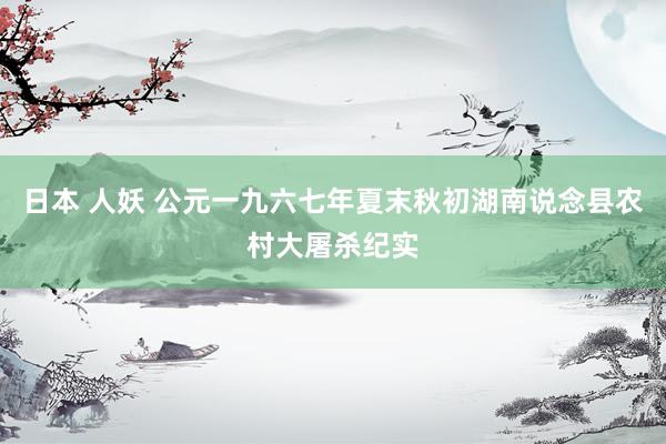 日本 人妖 公元一九六七年夏末秋初湖南说念县农村大屠杀纪实