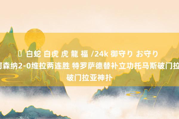 ✨白蛇 白虎 虎 龍 福 /24k 御守り お守り 英超-阿森纳2-0维拉两连胜 特罗萨德替补立功托马斯破门拉亚神扑