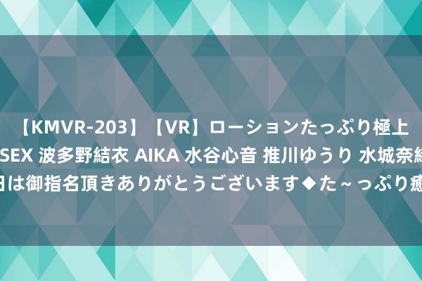 【KMVR-203】【VR】ローションたっぷり極上5人ソープ嬢と中出しSEX 波多野結衣 AIKA 水谷心音 推川ゆうり 水城奈緒 ～本日は御指名頂きありがとうございます◆た～っぷり癒されてくださいね◆～ 1966-03-06