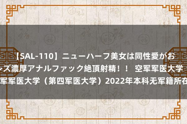 【SAL-110】ニューハーフ美女は同性愛がお好き♪ ニューハーフレズ濃厚アナルファック絶頂射精！！ 空军军医大学（第四军医大学）2022年本科无军籍所在生招生国法