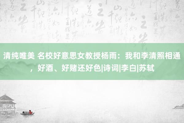 清纯唯美 名校好意思女教授杨雨：我和李清照相通，好酒、好赌还好色|诗词|李白|苏轼