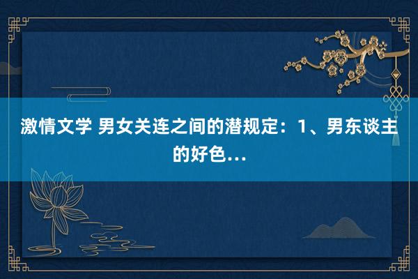 激情文学 男女关连之间的潜规定：1、男东谈主的好色…