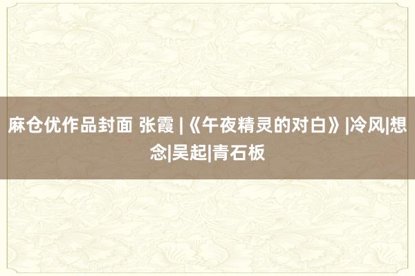 麻仓优作品封面 张霞 |《午夜精灵的对白》|冷风|想念|吴起|青石板