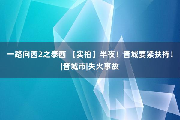 一路向西2之泰西 【实拍】半夜！晋城要紧扶持！|晋城市|失火事故
