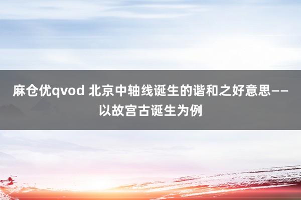 麻仓优qvod 北京中轴线诞生的谐和之好意思——以故宫古诞生为例