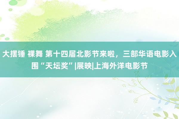 大摆锤 裸舞 第十四届北影节来啦，三部华语电影入围“天坛奖”|展映|上海外洋电影节