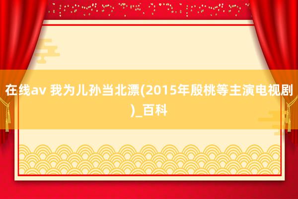 在线av 我为儿孙当北漂(2015年殷桃等主演电视剧)_百科