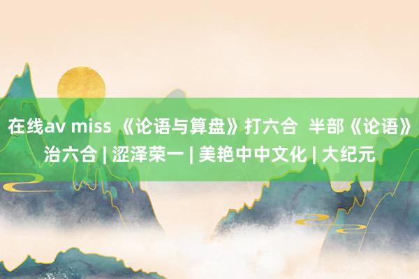 在线av miss 《论语与算盘》打六合  半部《论语》治六合 | 涩泽荣一 | 美艳中中文化 | 大纪元