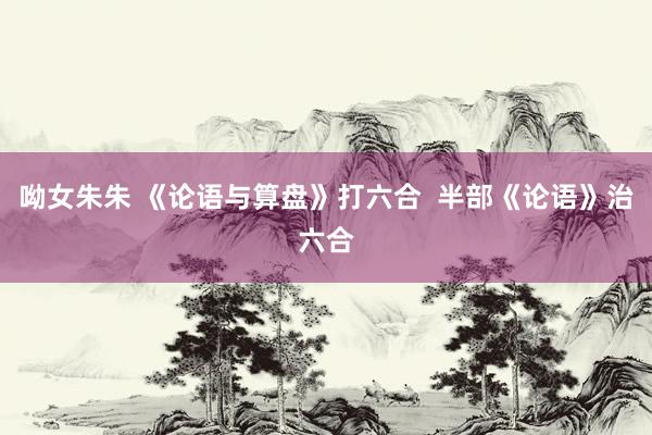 呦女朱朱 《论语与算盘》打六合  半部《论语》治六合