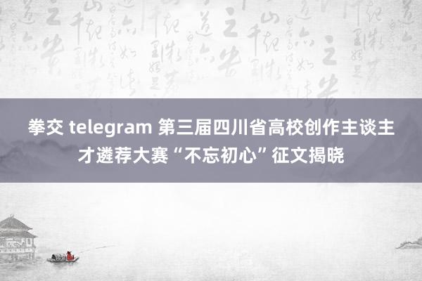 拳交 telegram 第三届四川省高校创作主谈主才遴荐大赛“不忘初心”征文揭晓