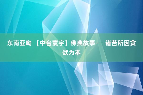 东南亚呦 【中台寰宇】佛典故事 ─ 诸苦所因　贪欲为本