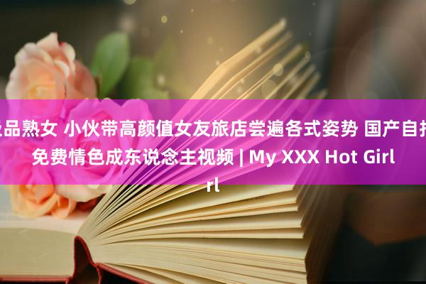 极品熟女 小伙带高颜值女友旅店尝遍各式姿势 国产自拍 免费情色成东说念主视频 | My XXX Hot Girl