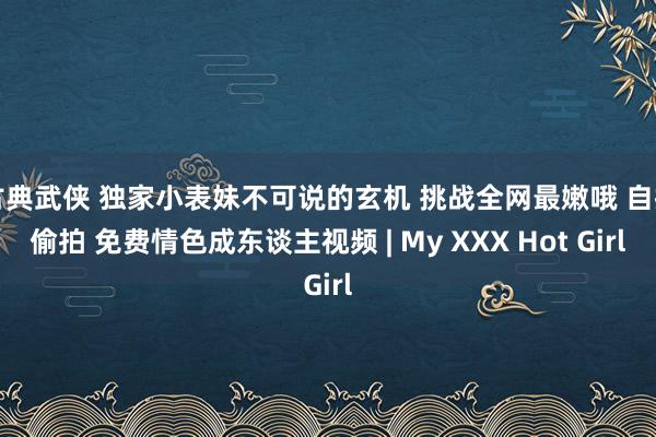 古典武侠 独家小表妹不可说的玄机 挑战全网最嫩哦 自拍偷拍 免费情色成东谈主视频 | My XXX Hot Girl