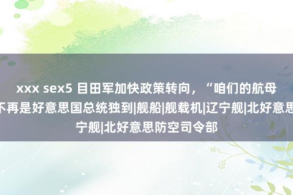 xxx sex5 目田军加快政策转向，“咱们的航母在那处”，不再是好意思国总统独到|舰船|舰载机|辽宁舰|北好意思防空司令部