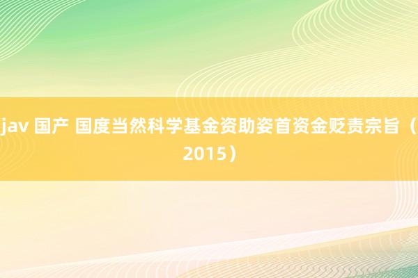 jav 国产 国度当然科学基金资助姿首资金贬责宗旨（2015）