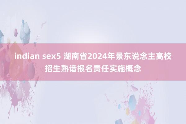 indian sex5 湖南省2024年景东说念主高校招生熟谙报名责任实施概念
