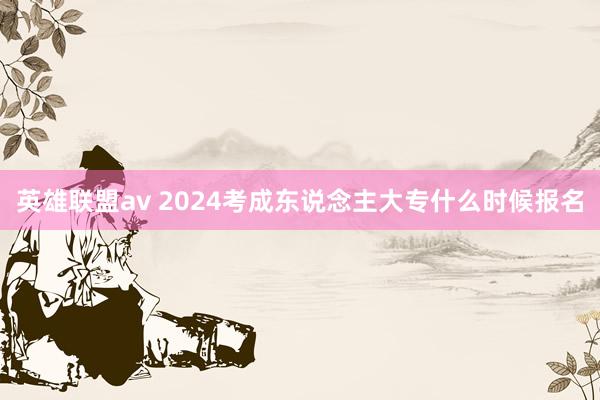 英雄联盟av 2024考成东说念主大专什么时候报名