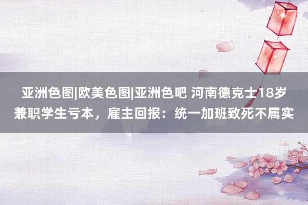 亚洲色图|欧美色图|亚洲色吧 河南德克士18岁兼职学生亏本，雇主回报：统一加班致死不属实