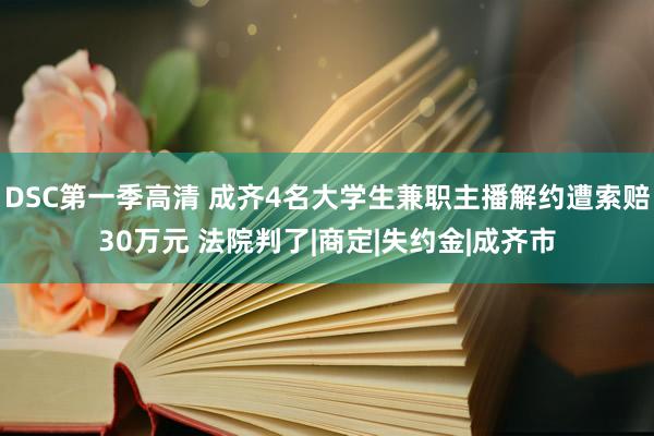 DSC第一季高清 成齐4名大学生兼职主播解约遭索赔30万元 法院判了|商定|失约金|成齐市