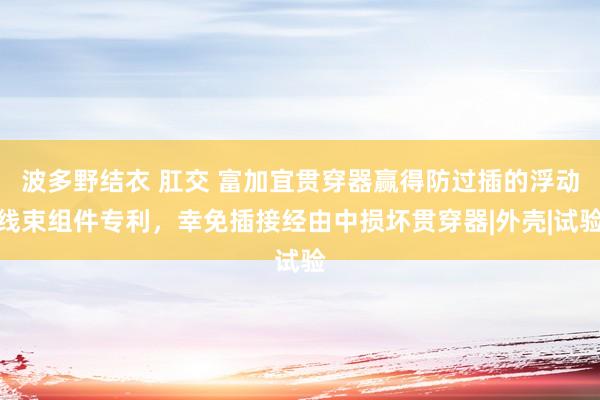 波多野结衣 肛交 富加宜贯穿器赢得防过插的浮动线束组件专利，幸免插接经由中损坏贯穿器|外壳|试验