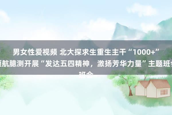 男女性爱视频 北大探求生重生主干“1000+”领航臆测开展“发达五四精神，激扬芳华力量”主题班会
