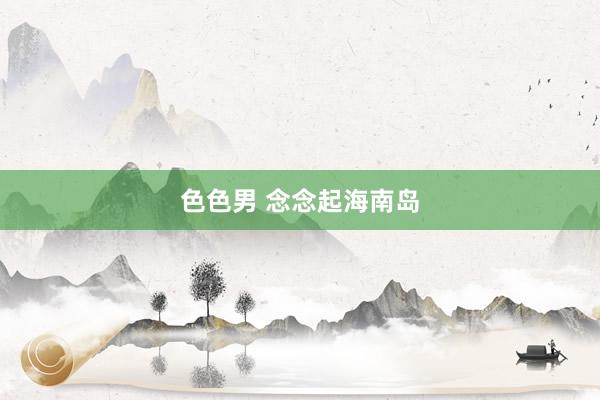 色色男 念念起海南岛