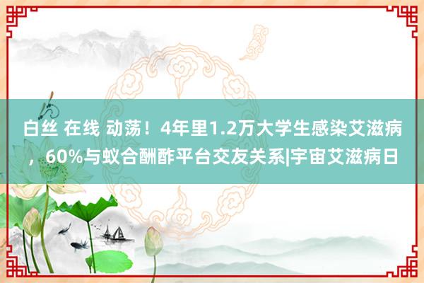 白丝 在线 动荡！4年里1.2万大学生感染艾滋病，60%与蚁合酬酢平台交友关系|宇宙艾滋病日