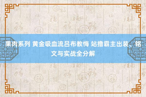 果肉系列 黄金吸血流吕布教悔 站撸霸主出装、铭文与实战全分解