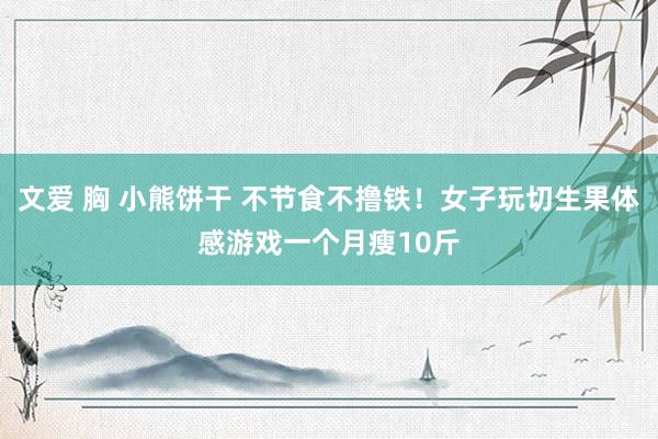 文爱 胸 小熊饼干 不节食不撸铁！女子玩切生果体感游戏一个月瘦10斤