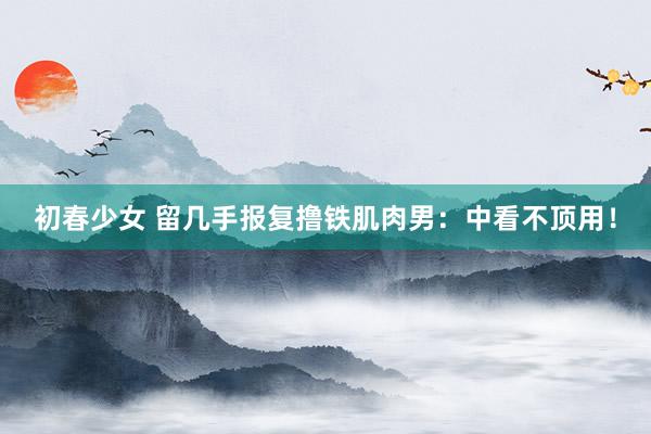 初春少女 留几手报复撸铁肌肉男：中看不顶用！
