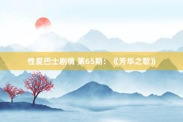 性爱巴士剧情 第65期：《芳华之歌》