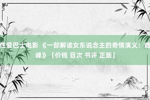 性爱巴士电影 《一部解读女东说念主的奇情演义：雌峰》【价钱 目次 书评 正版】