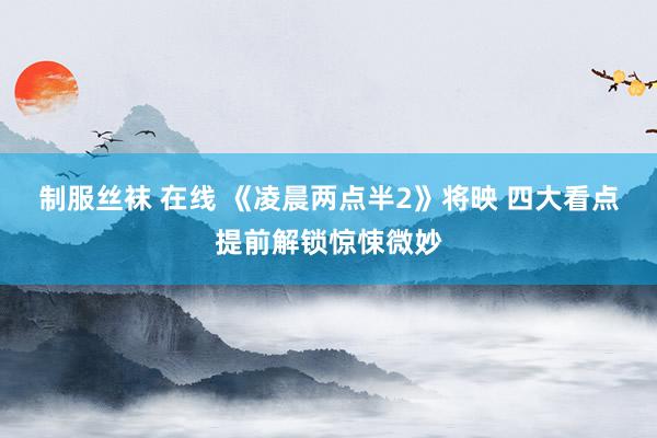 制服丝袜 在线 《凌晨两点半2》将映 四大看点提前解锁惊悚微妙