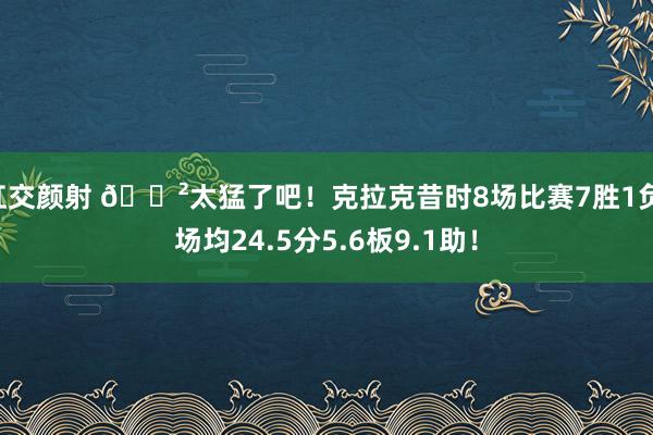 肛交颜射 😲太猛了吧！克拉克昔时8场比赛7胜1负 场均24.5分5.6板9.1助！