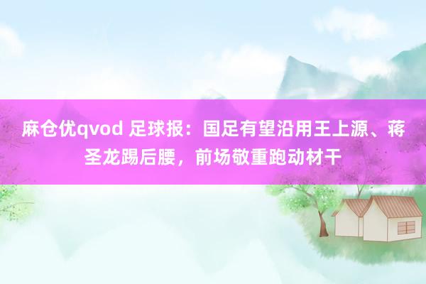 麻仓优qvod 足球报：国足有望沿用王上源、蒋圣龙踢后腰，前场敬重跑动材干