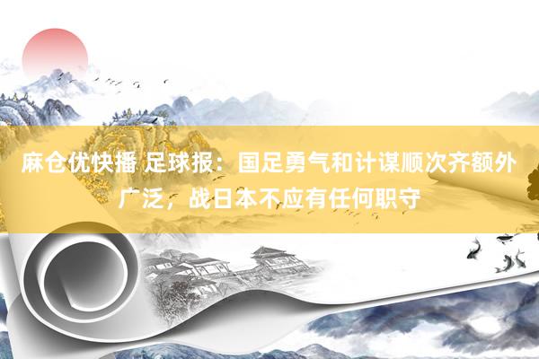 麻仓优快播 足球报：国足勇气和计谋顺次齐额外广泛，战日本不应有任何职守