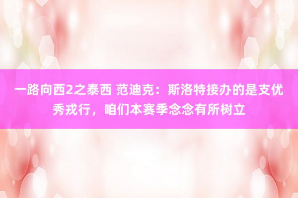 一路向西2之泰西 范迪克：斯洛特接办的是支优秀戎行，咱们本赛季念念有所树立