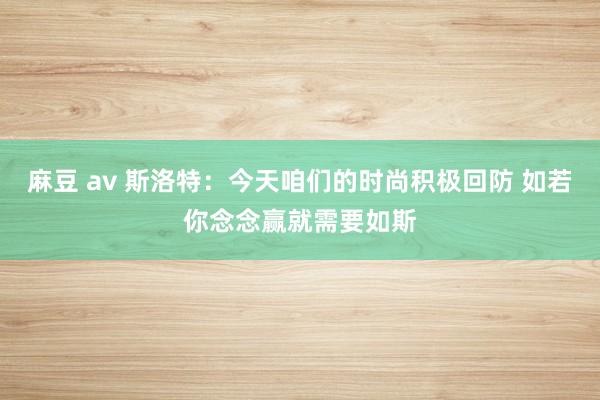 麻豆 av 斯洛特：今天咱们的时尚积极回防 如若你念念赢就需要如斯