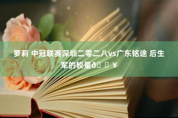 萝莉 中冠联赛深圳二零二八vs广东铭途 后生军的较量🔥