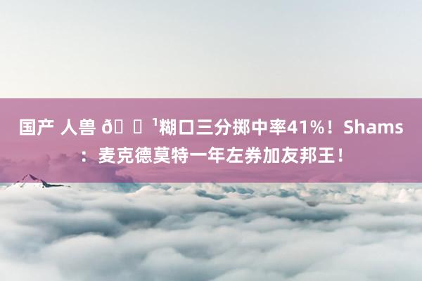 国产 人兽 🏹糊口三分掷中率41%！Shams：麦克德莫特一年左券加友邦王！