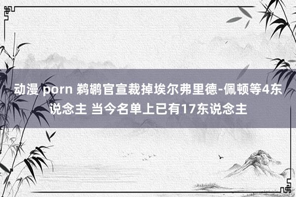 动漫 porn 鹈鹕官宣裁掉埃尔弗里德-佩顿等4东说念主 当今名单上已有17东说念主