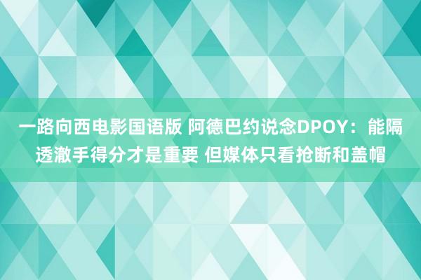 一路向西电影国语版 阿德巴约说念DPOY：能隔透澈手得分才是重要 但媒体只看抢断和盖帽