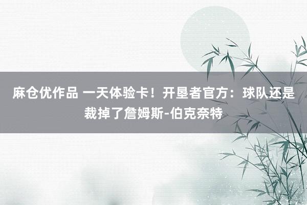 麻仓优作品 一天体验卡！开垦者官方：球队还是裁掉了詹姆斯-伯克奈特
