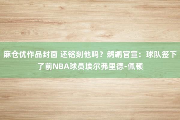 麻仓优作品封面 还铭刻他吗？鹈鹕官宣：球队签下了前NBA球员埃尔弗里德-佩顿