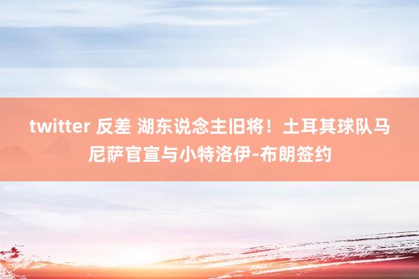 twitter 反差 湖东说念主旧将！土耳其球队马尼萨官宣与小特洛伊-布朗签约