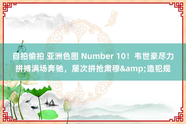 自拍偷拍 亚洲色图 Number 10！韦世豪尽力拼搏满场奔驰，屡次拼抢肃穆&造犯规
