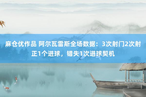 麻仓优作品 阿尔瓦雷斯全场数据：3次射门2次射正1个进球，错失1次进球契机