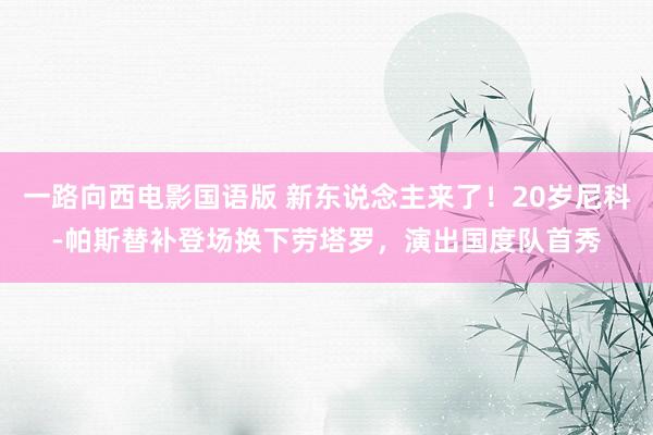 一路向西电影国语版 新东说念主来了！20岁尼科-帕斯替补登场换下劳塔罗，演出国度队首秀