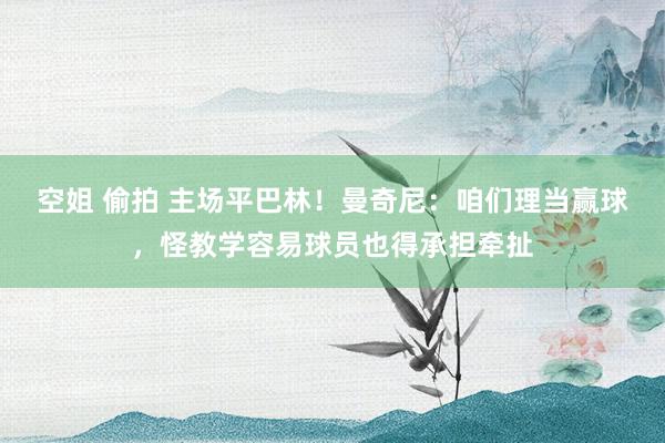 空姐 偷拍 主场平巴林！曼奇尼：咱们理当赢球，怪教学容易球员也得承担牵扯